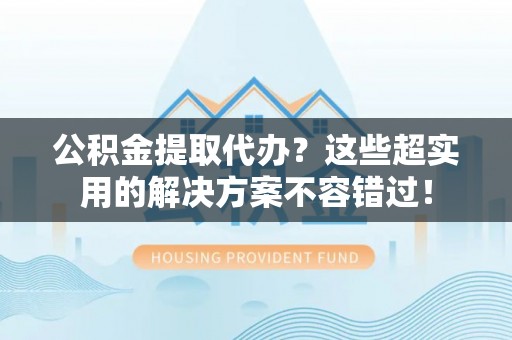 溪湖公积金提取代办？这些超实用的解决方案不容错过！