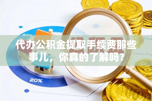 溪湖代办公积金提取手续费那些事儿，你真的了解吗？
