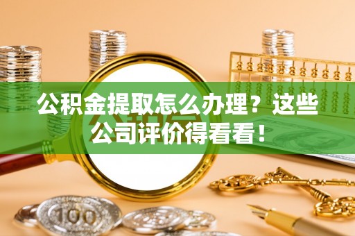 溪湖公积金提取怎么办理？这些公司评价得看看！