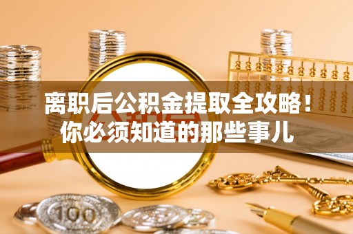 溪湖离职后公积金提取全攻略！你必须知道的那些事儿