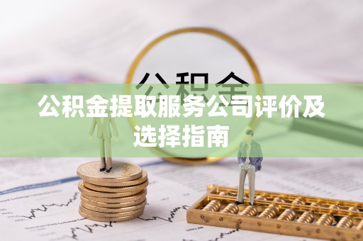 溪湖公积金提取服务公司评价及选择指南