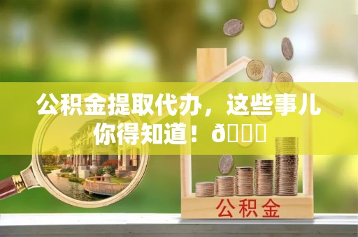 溪湖公积金提取代办，这些事儿你得知道！😎