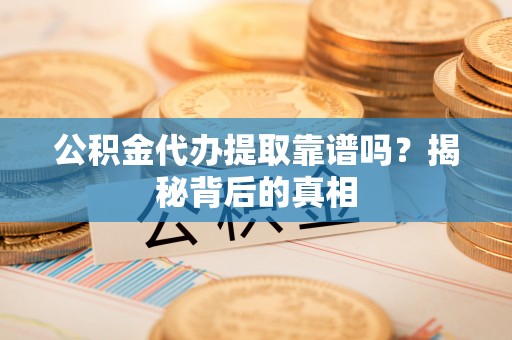 溪湖公积金代办提取靠谱吗？揭秘背后的真相