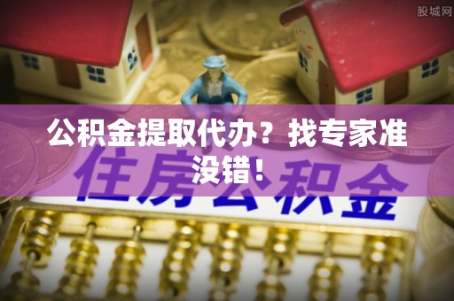 溪湖公积金提取代办？找专家准没错！