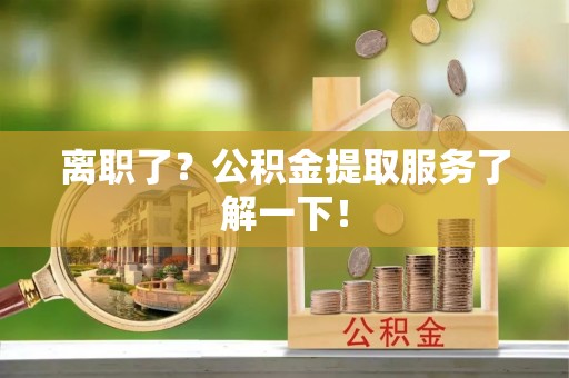 溪湖离职了？公积金提取服务了解一下！