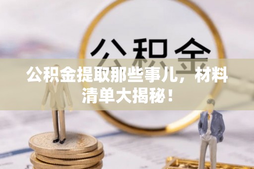 溪湖公积金提取那些事儿，材料清单大揭秘！