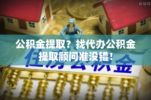 溪湖公积金提取？找代办公积金提取顾问准没错！