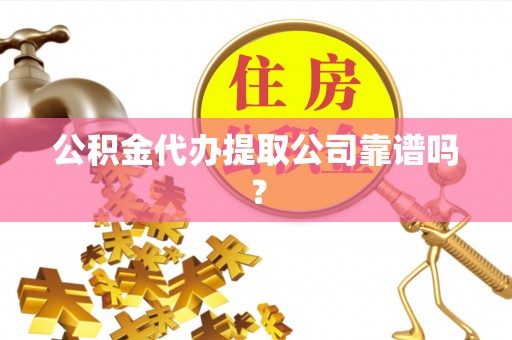 溪湖公积金代办提取公司靠谱吗？