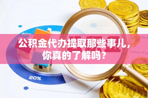 溪湖公积金代办提取那些事儿，你真的了解吗？