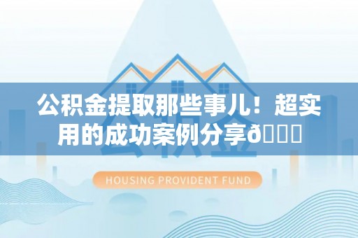 溪湖公积金提取那些事儿！超实用的成功案例分享😎