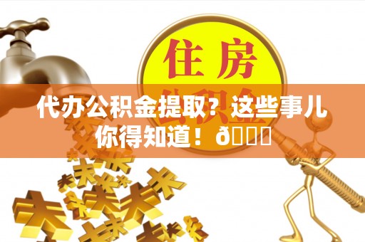 溪湖代办公积金提取？这些事儿你得知道！😎