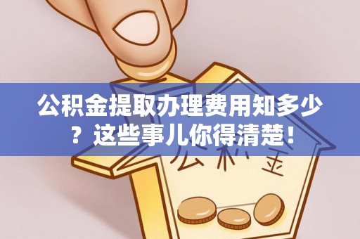 溪湖公积金提取办理费用知多少？这些事儿你得清楚！
