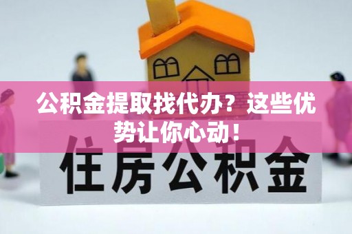 溪湖公积金提取找代办？这些优势让你心动！