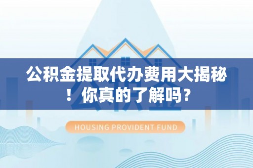 溪湖公积金提取代办费用大揭秘！你真的了解吗？
