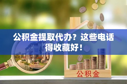 溪湖公积金提取代办？这些电话得收藏好！