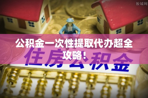 溪湖公积金一次性提取代办超全攻略！