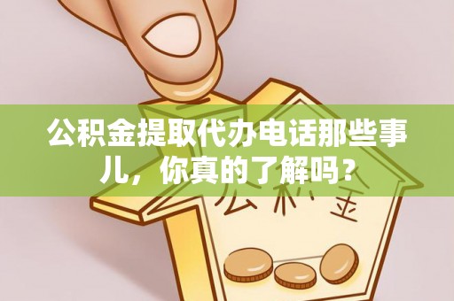 溪湖公积金提取代办电话那些事儿，你真的了解吗？