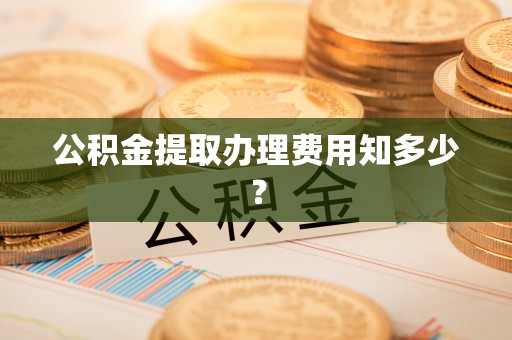 溪湖公积金提取办理费用知多少？
