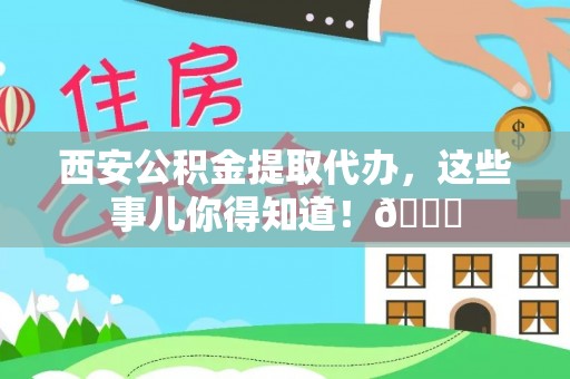 溪湖西安公积金提取代办，这些事儿你得知道！😎