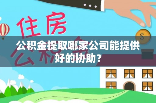 溪湖公积金提取哪家公司能提供好的协助？