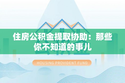 溪湖住房公积金提取协助：那些你不知道的事儿