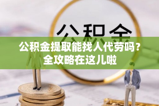 溪湖公积金提取能找人代劳吗？全攻略在这儿啦
