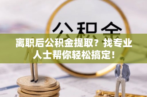 溪湖离职后公积金提取？找专业人士帮你轻松搞定！