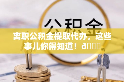 溪湖离职公积金提取代办，这些事儿你得知道！😎