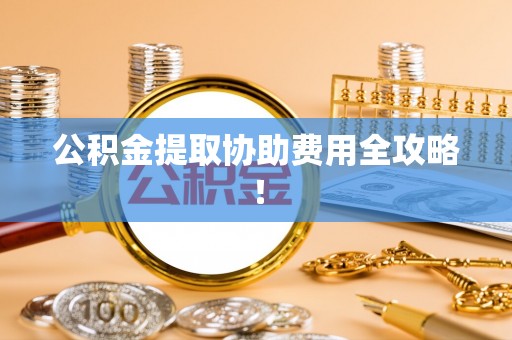 溪湖公积金提取协助费用全攻略！
