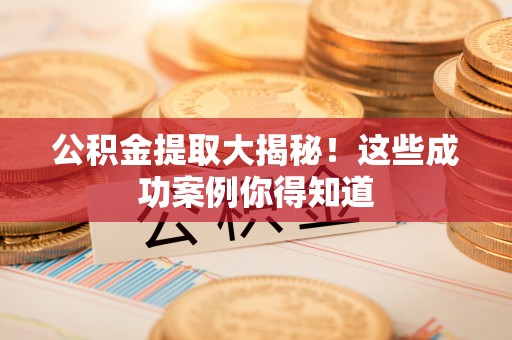 溪湖公积金提取大揭秘！这些成功案例你得知道