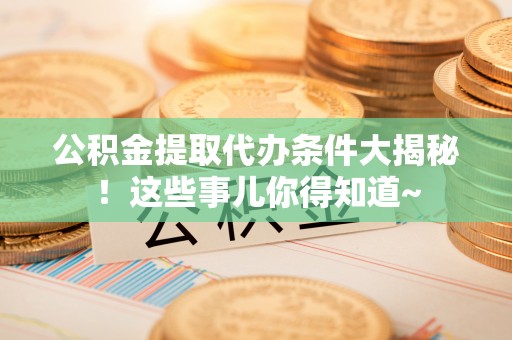 溪湖公积金提取代办条件大揭秘！这些事儿你得知道~