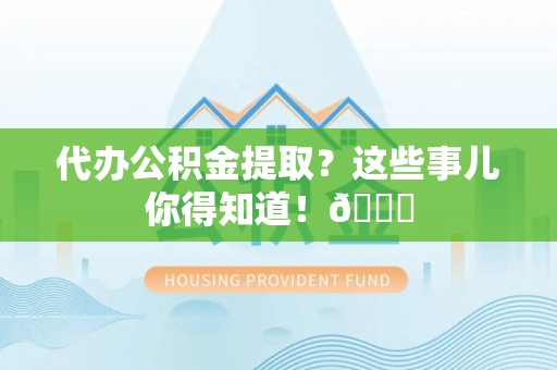 溪湖代办公积金提取？这些事儿你得知道！😎