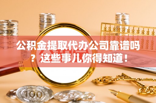 溪湖公积金提取代办公司靠谱吗？这些事儿你得知道！