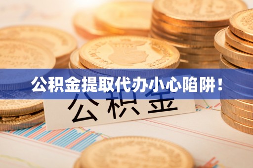 溪湖公积金提取代办小心陷阱！