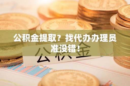 溪湖公积金提取？找代办办理员准没错！