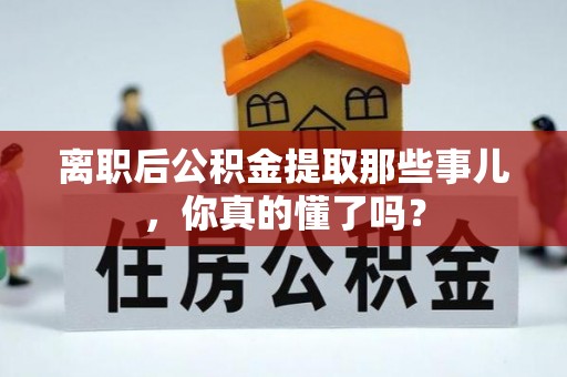 溪湖离职后公积金提取那些事儿，你真的懂了吗？