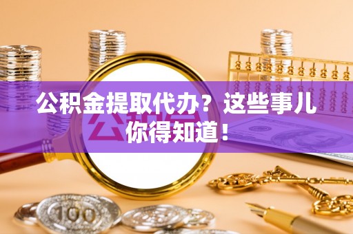 溪湖公积金提取代办？这些事儿你得知道！