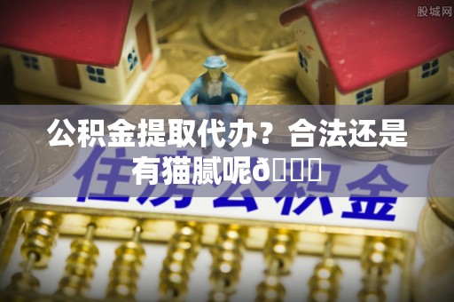 溪湖公积金提取代办？合法还是有猫腻呢😏