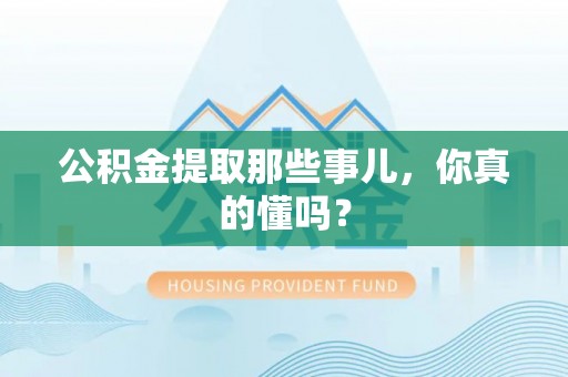 溪湖公积金提取那些事儿，你真的懂吗？