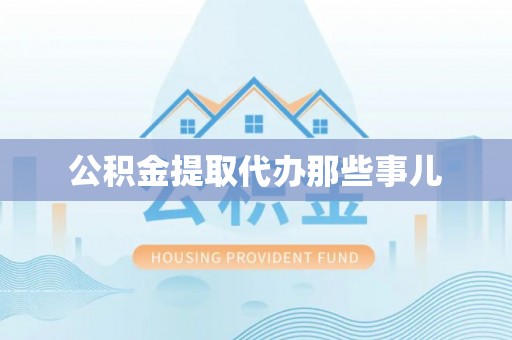 溪湖公积金提取代办那些事儿