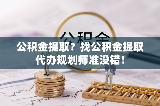 溪湖公积金提取？找公积金提取代办规划师准没错！