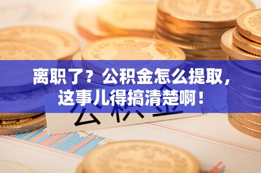 溪湖离职了？公积金怎么提取，这事儿得搞清楚啊！