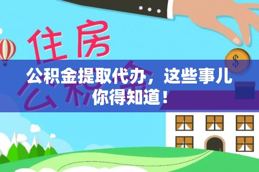 溪湖公积金提取代办，这些事儿你得知道！