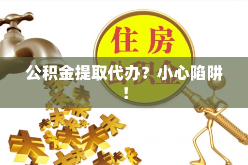 溪湖公积金提取代办？小心陷阱！