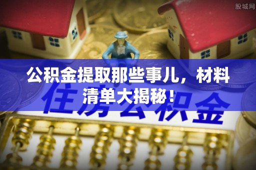 溪湖公积金提取那些事儿，材料清单大揭秘！