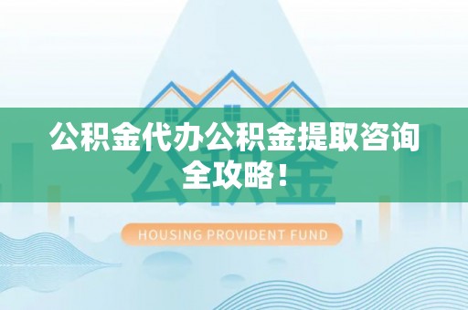 溪湖公积金代办公积金提取咨询全攻略！