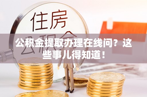 溪湖公积金提取办理在线问？这些事儿得知道！
