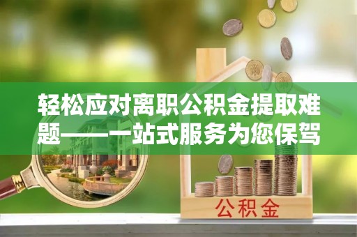 溪湖轻松应对离职公积金提取难题——一站式服务为您保驾护航