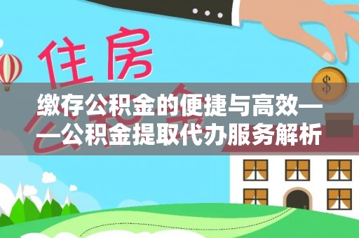 溪湖缴存公积金的便捷与高效——公积金提取代办服务解析