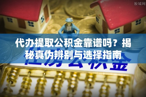 溪湖代办提取公积金靠谱吗？揭秘真伪辨别与选择指南